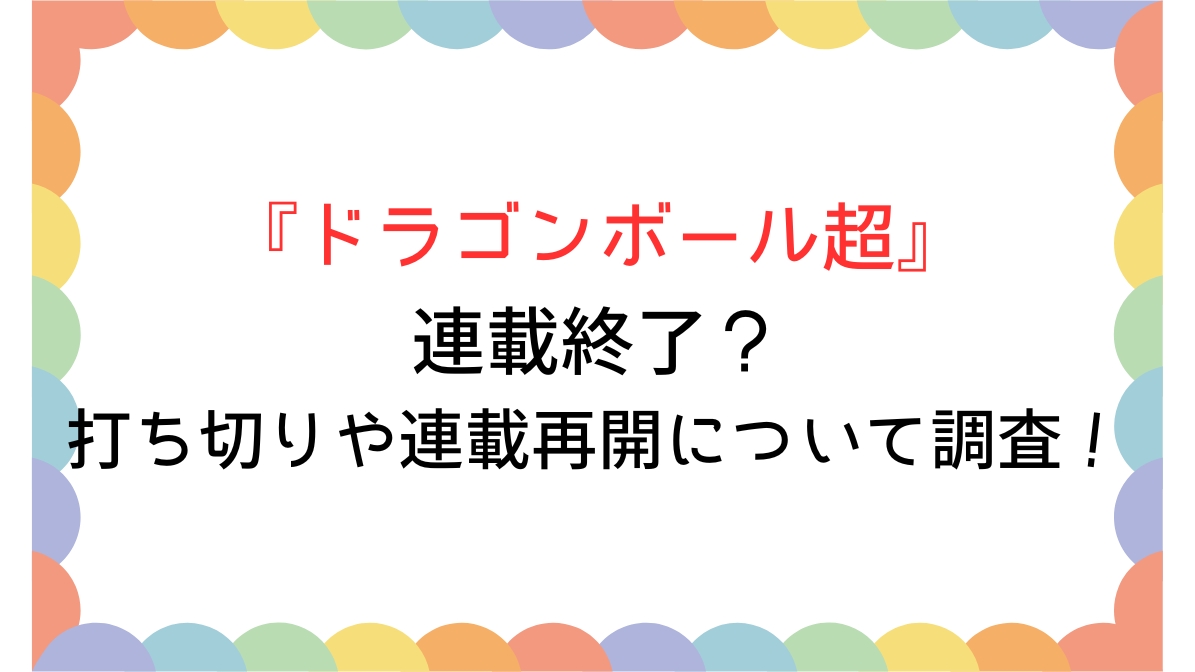 ドラゴンボール超は連載終了？打ち切りや連載再開について調査！